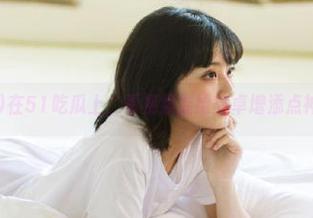 在51吃瓜上，看视频能给安卓增添点神秘感吗？