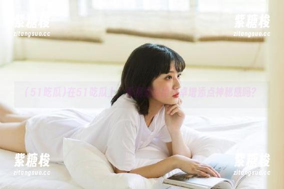 在51吃瓜上，看视频能给安卓增添点神秘感吗？