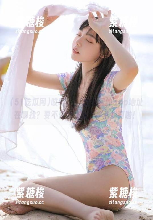 51吃瓜网 哎呀,51吃瓜网的app地址在哪找?要不是我太懒,早就找到啦!