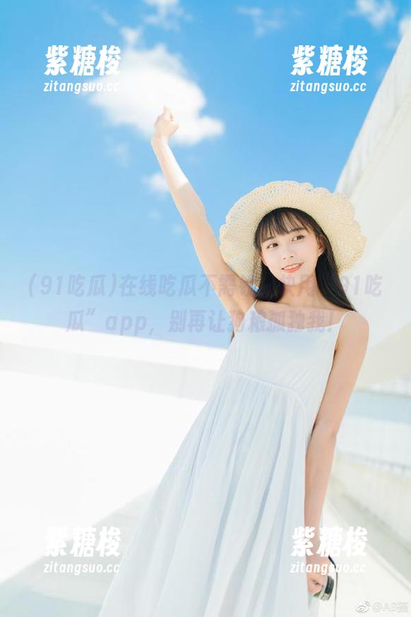 91吃瓜 在线吃瓜不需钱,快用“91吃瓜”app,别再让狗粮孤独我!