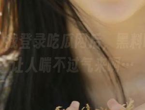 我登录吃瓜网后，黑料曝光频率让人喘不过气来啊…