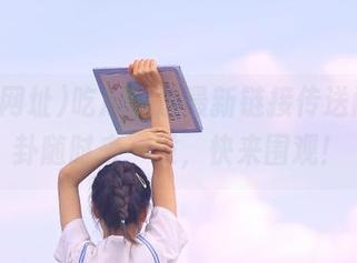 吃瓜网址最新链接传送门，八卦随时来一发，快来围观！