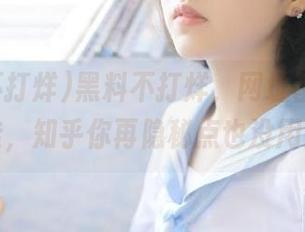 黑料不打烊，网址都是任囚徒，知乎你再隐秘点也没用！
