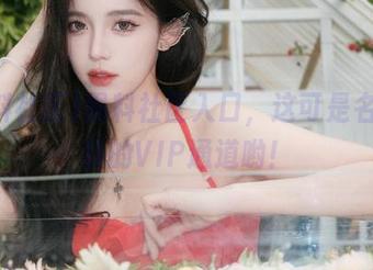 黑料社区入口，这可是名人八卦的VIP通道哟！