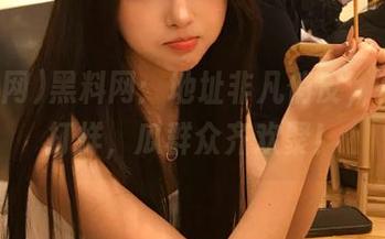 黑料网：地址非凡俏皮，夜夜不打烊，瓜群众齐欢聚！